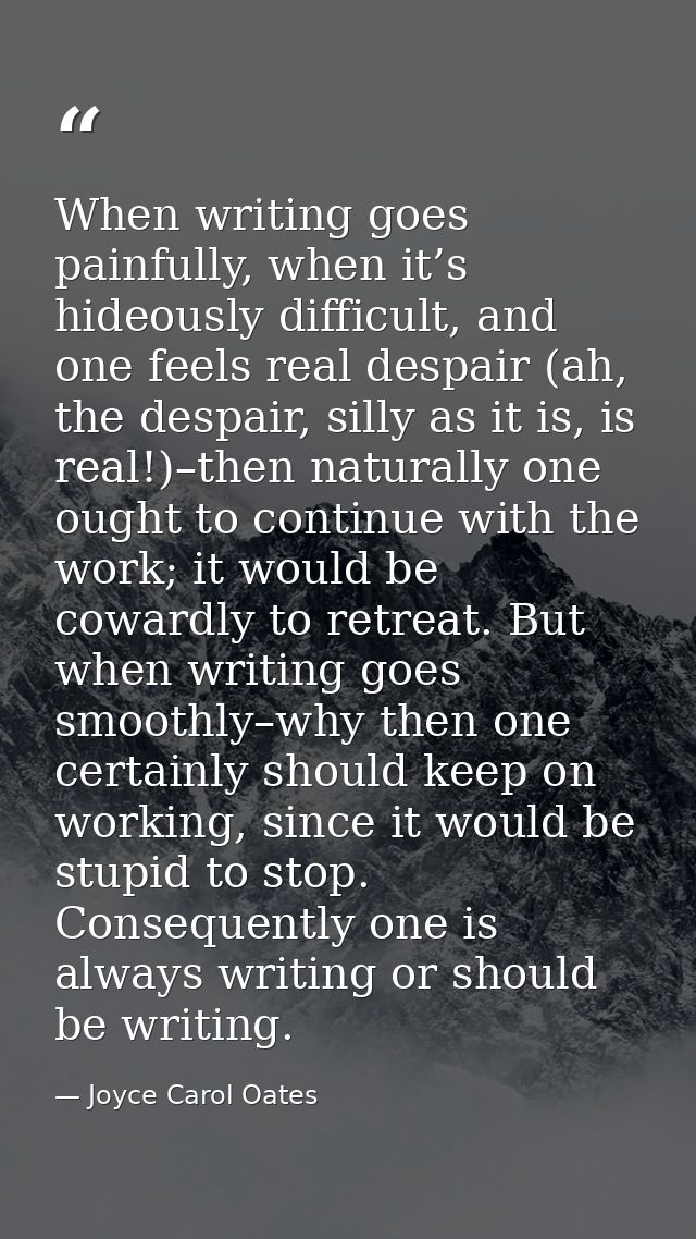 When writing goes painfully, when it’s hideously difficult, and one feels real despair (ah, the despair, silly as it is, — Joyce Carol Oates