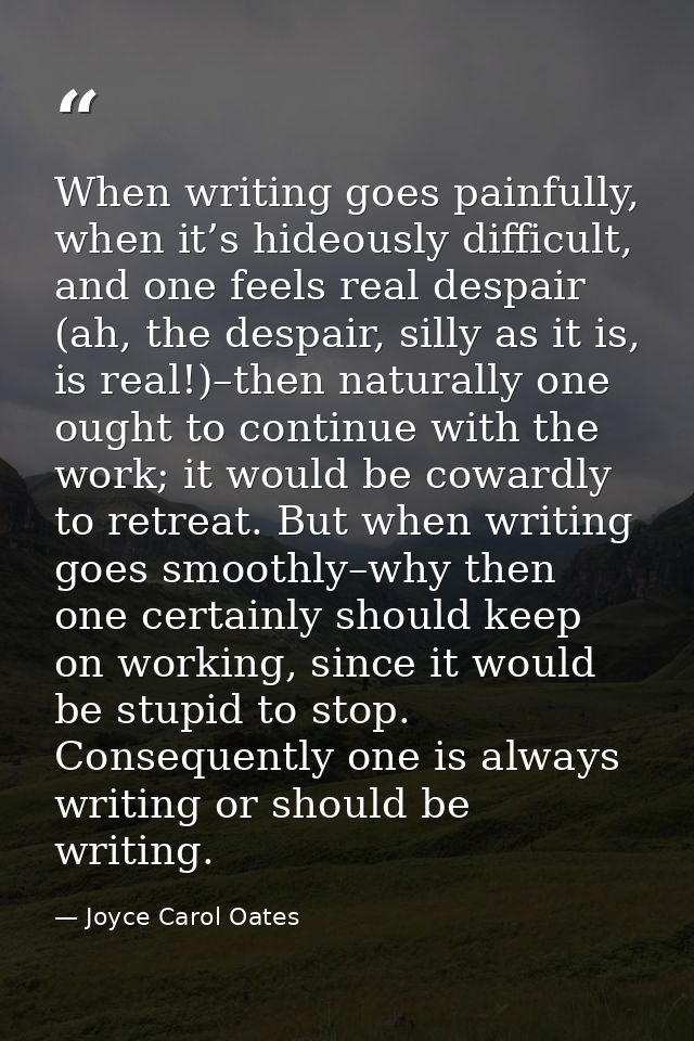 When writing goes painfully, when it’s hideously difficult, and one feels real despair (ah, the despair, silly as it is, — Joyce Carol Oates