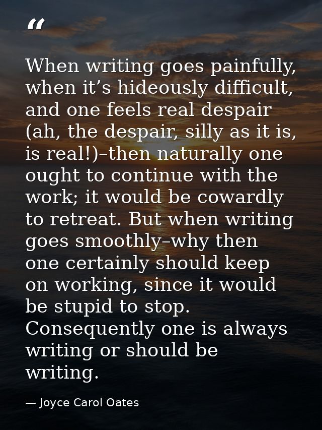 When writing goes painfully, when it’s hideously difficult, and one feels real despair (ah, the despair, silly as it is, — Joyce Carol Oates