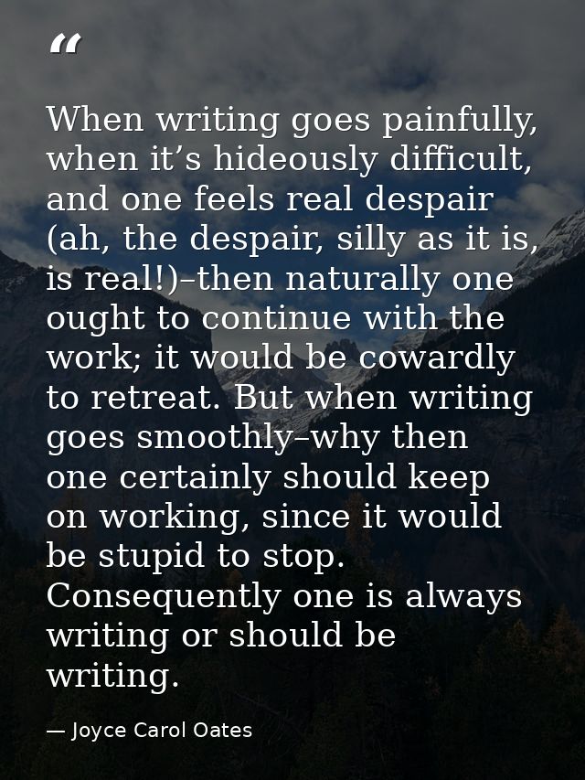 When writing goes painfully, when it’s hideously difficult, and one feels real despair (ah, the despair, silly as it is, — Joyce Carol Oates