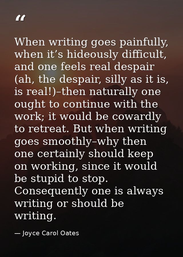 When writing goes painfully, when it’s hideously difficult, and one feels real despair (ah, the despair, silly as it is, — Joyce Carol Oates