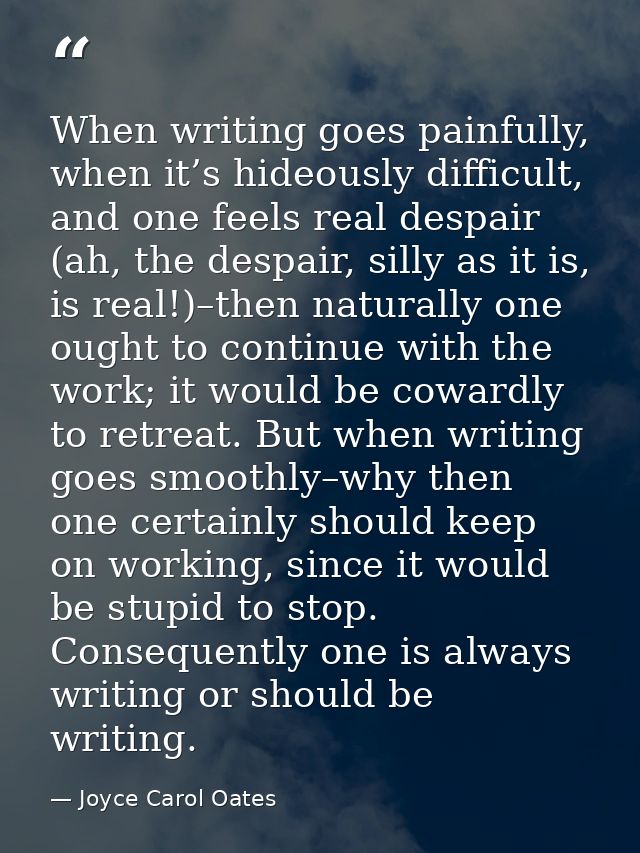 When writing goes painfully, when it’s hideously difficult, and one feels real despair (ah, the despair, silly as it is, — Joyce Carol Oates