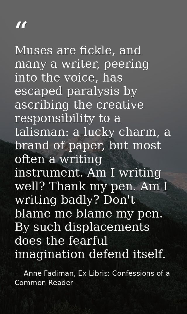 Muses are fickle, and many a writer, peering into the voice, has escaped paralysis by ascribing the creative responsibil — Anne Fadiman, Ex Libris: Confessions of a Common Reader