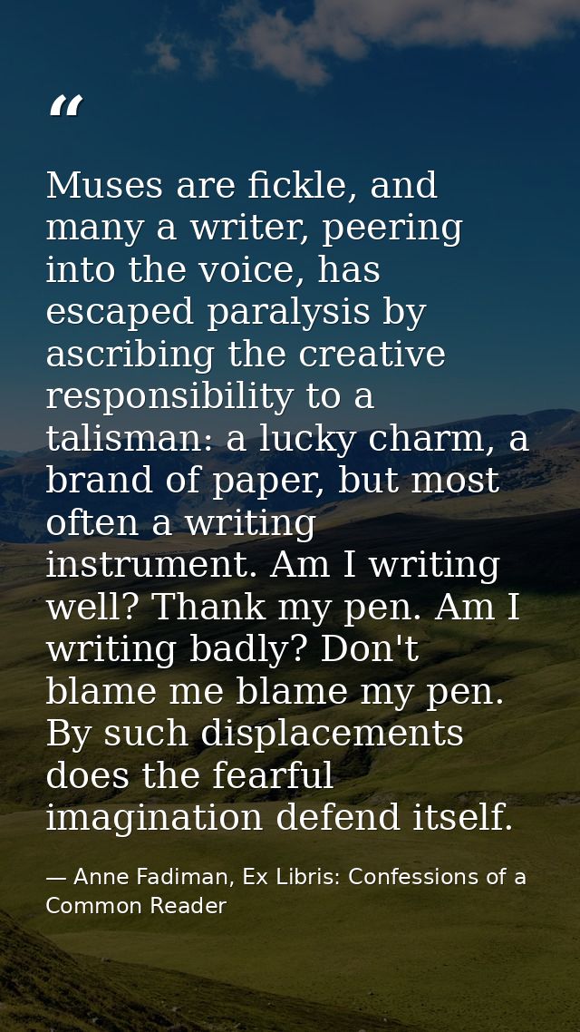 Muses are fickle, and many a writer, peering into the voice, has escaped paralysis by ascribing the creative responsibil — Anne Fadiman, Ex Libris: Confessions of a Common Reader
