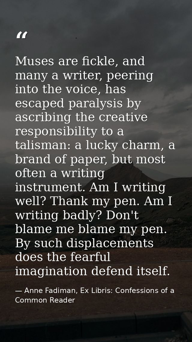 Muses are fickle, and many a writer, peering into the voice, has escaped paralysis by ascribing the creative responsibil — Anne Fadiman, Ex Libris: Confessions of a Common Reader