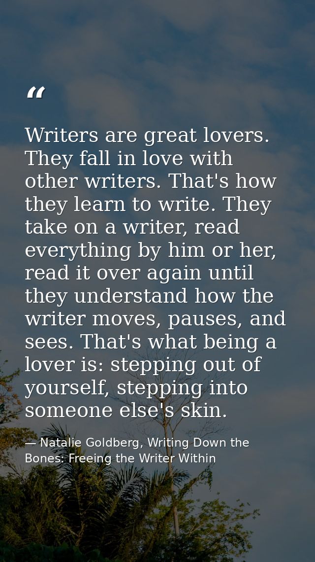 Writers are great lovers. They fall in love with other writers. That's how they learn to write. They take on a writer, r — Natalie Goldberg, Writing Down the Bones: Freeing the Writer Within