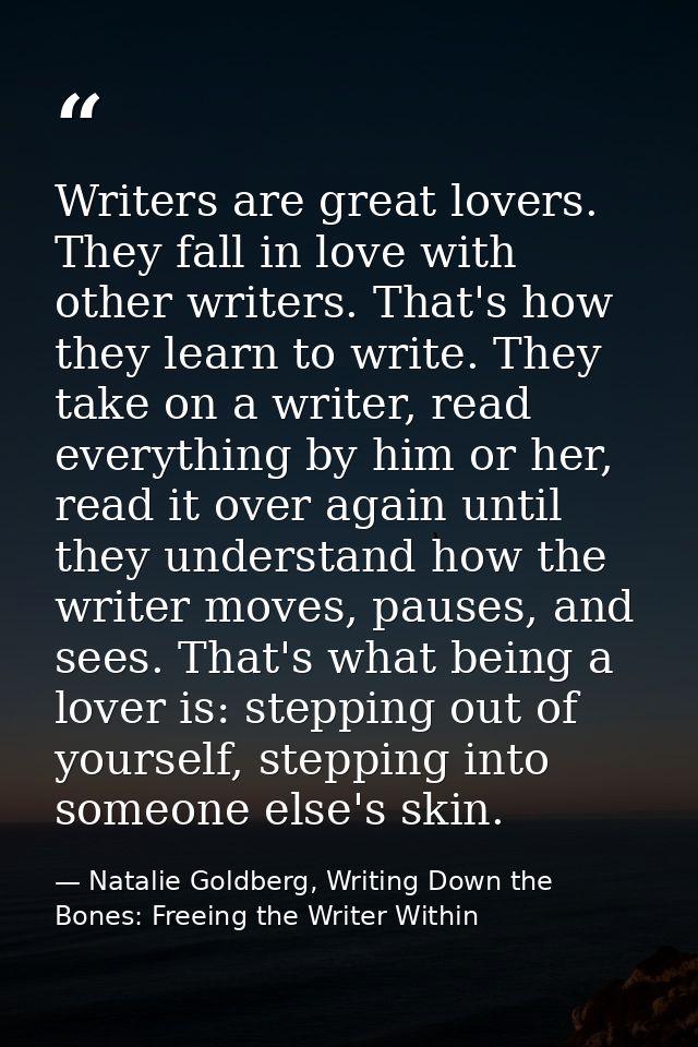 Writers are great lovers. They fall in love with other writers. That's how they learn to write. They take on a writer, r — Natalie Goldberg, Writing Down the Bones: Freeing the Writer Within