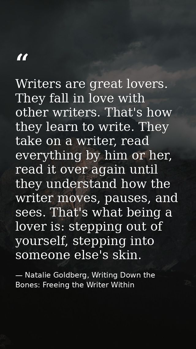 Writers are great lovers. They fall in love with other writers. That's how they learn to write. They take on a writer, r — Natalie Goldberg, Writing Down the Bones: Freeing the Writer Within