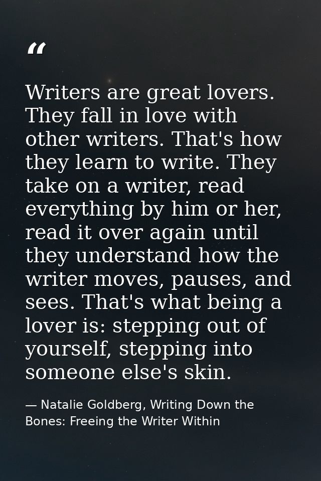 Writers are great lovers. They fall in love with other writers. That's how they learn to write. They take on a writer, r — Natalie Goldberg, Writing Down the Bones: Freeing the Writer Within