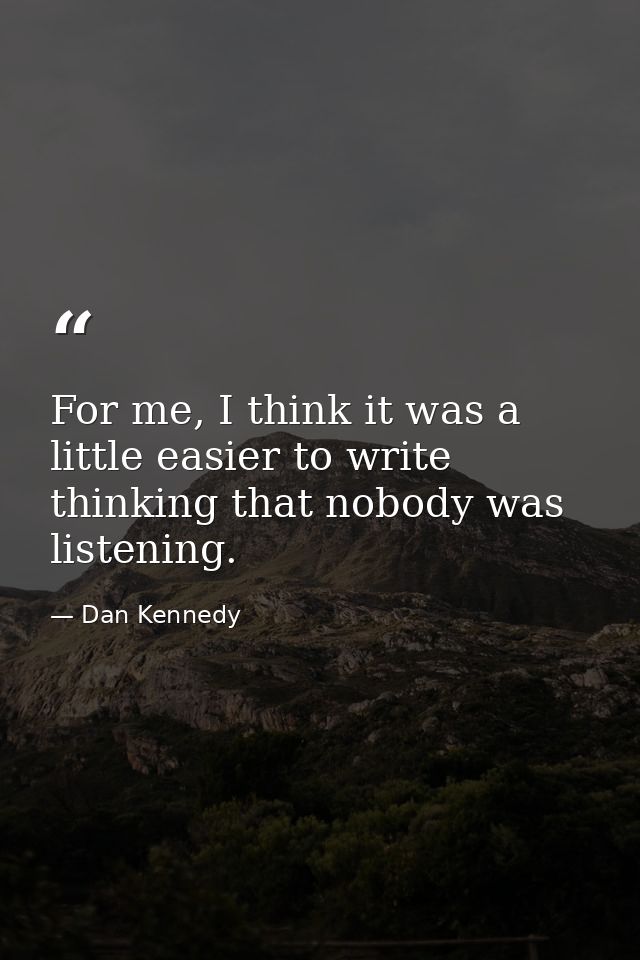 For me, I think it was a little easier to write thinking that nobody was listening. — Dan Kennedy