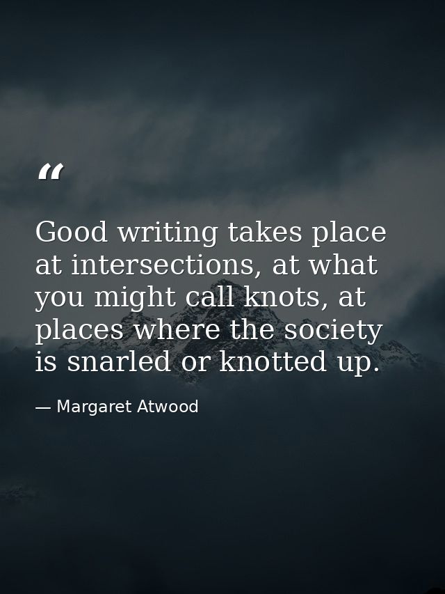 Good writing takes place at intersections, at what you might call knots, at places where the society is snarled or knott — Margaret Atwood