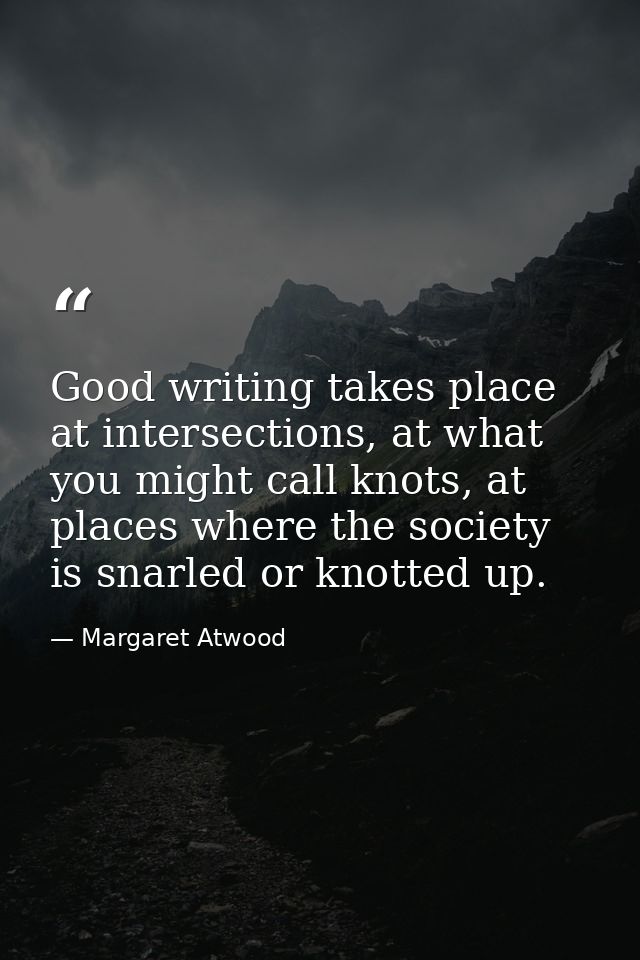 Good writing takes place at intersections, at what you might call knots, at places where the society is snarled or knott — Margaret Atwood