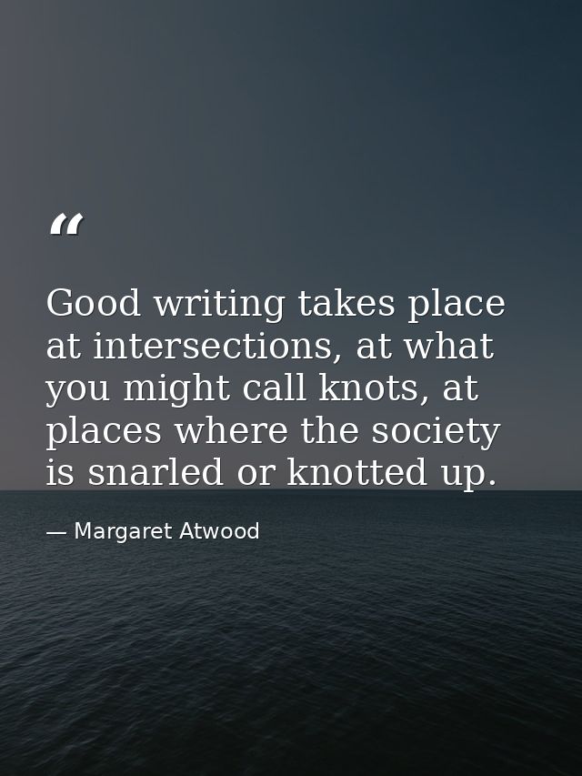 Good writing takes place at intersections, at what you might call knots, at places where the society is snarled or knott — Margaret Atwood