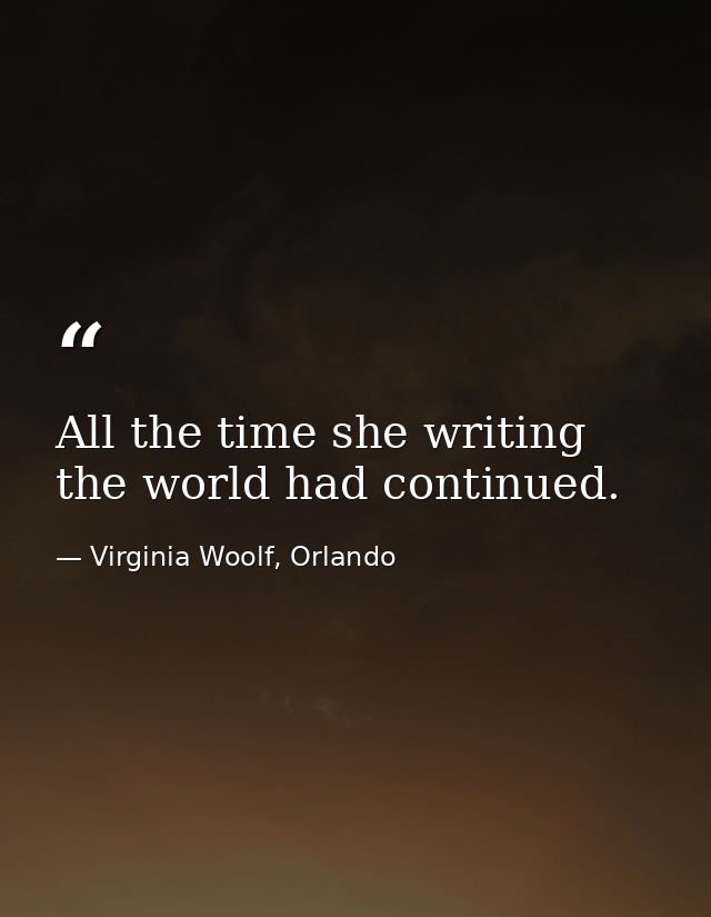 All the time she writing the world had continued. — Virginia Woolf, Orlando