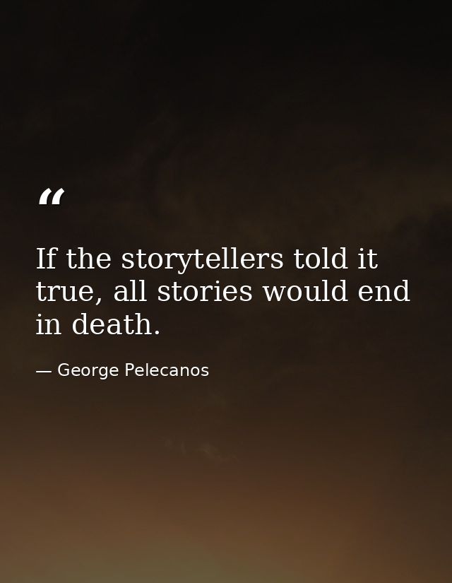 If the storytellers told it true, all stories would end in death. — George Pelecanos