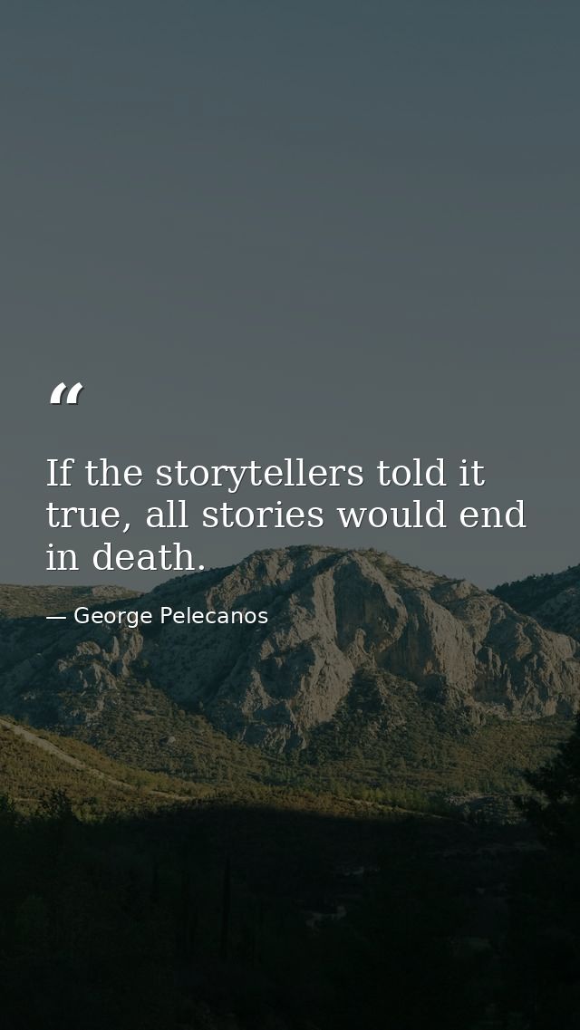 If the storytellers told it true, all stories would end in death. — George Pelecanos