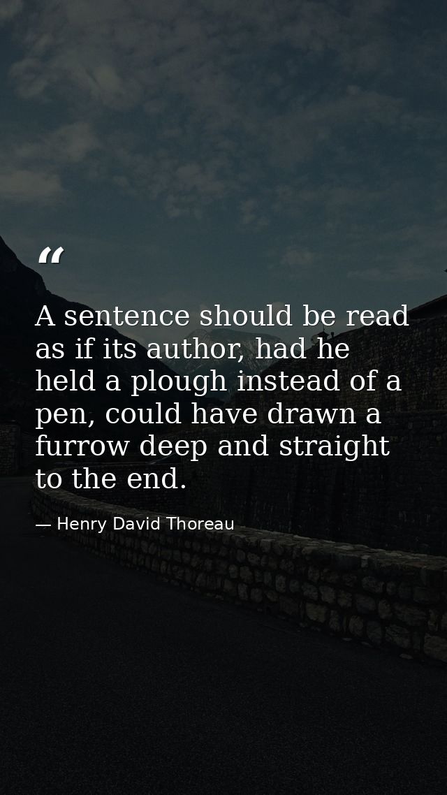 A sentence should be read as if its author, had he held a plough instead of a pen, could have drawn a furrow deep and st — Henry David Thoreau