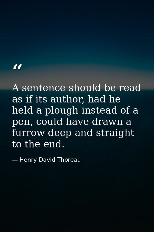 A sentence should be read as if its author, had he held a plough instead of a pen, could have drawn a furrow deep and st — Henry David Thoreau