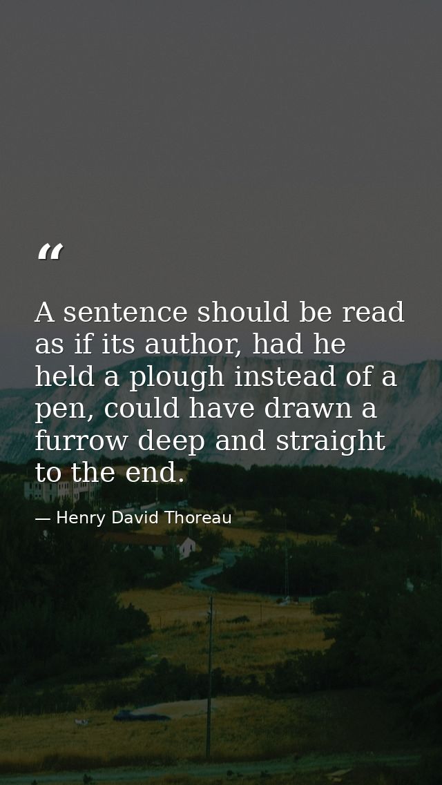A sentence should be read as if its author, had he held a plough instead of a pen, could have drawn a furrow deep and st — Henry David Thoreau