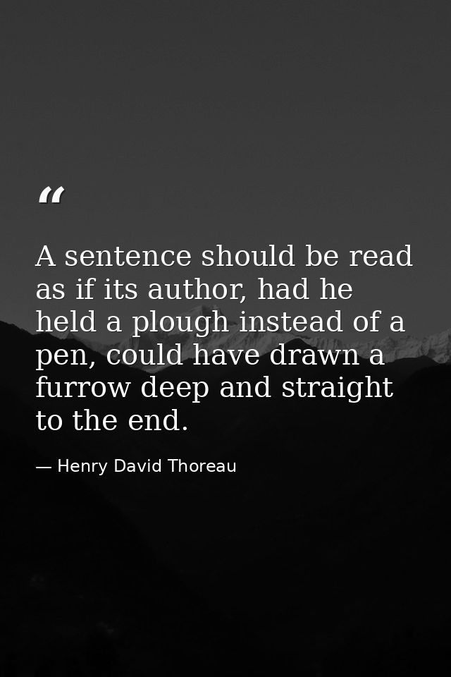 A sentence should be read as if its author, had he held a plough instead of a pen, could have drawn a furrow deep and st — Henry David Thoreau