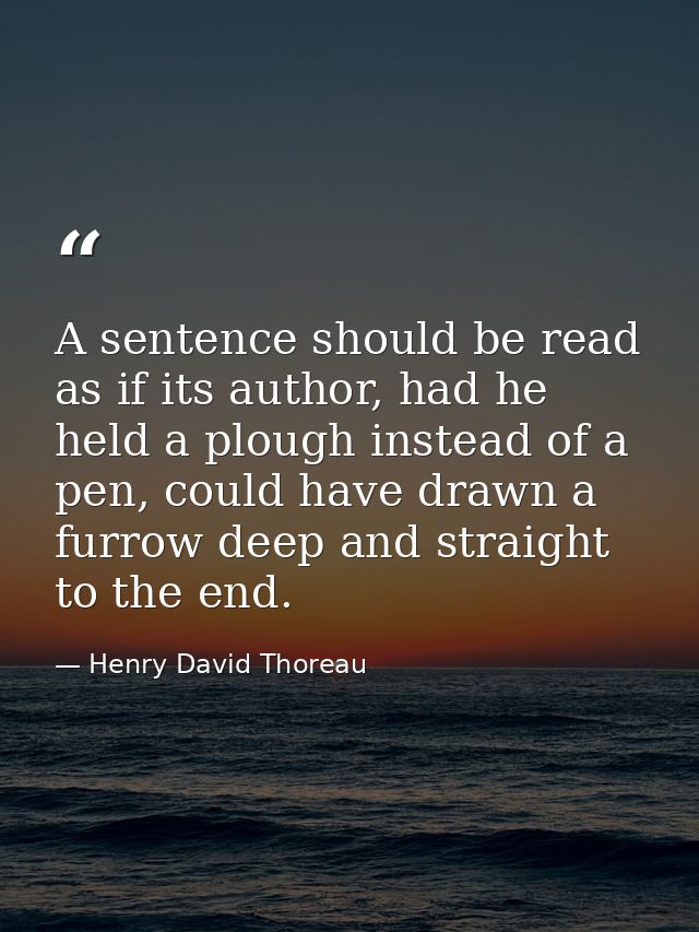 A sentence should be read as if its author, had he held a plough instead of a pen, could have drawn a furrow deep and st — Henry David Thoreau