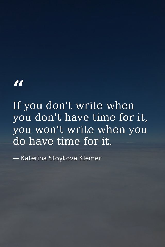 If you don't write when you don't have time for it, you won't write when you do have time for it. — Katerina Stoykova Klemer