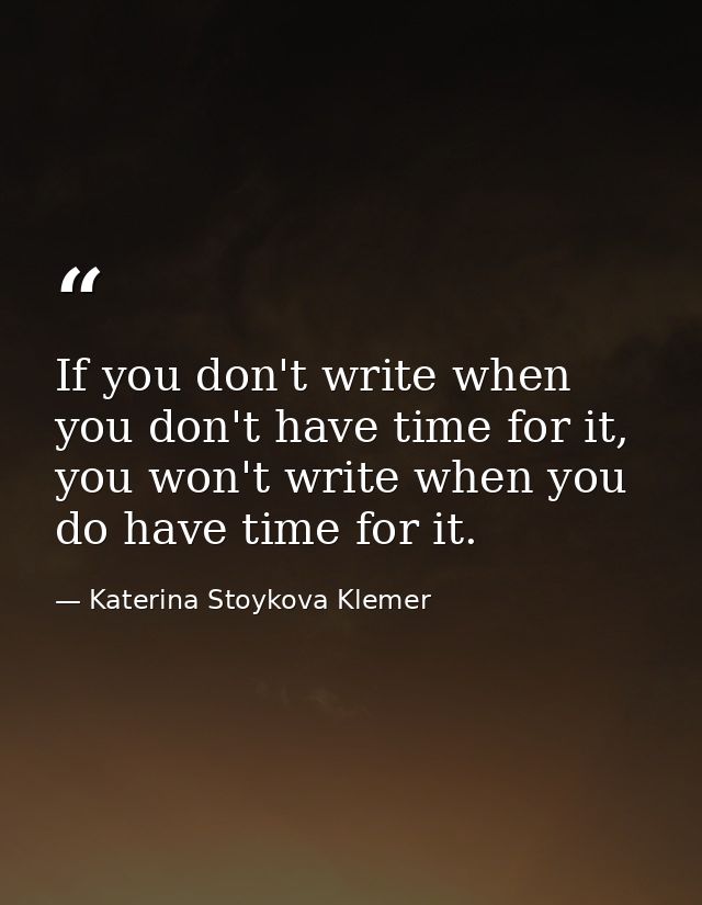 If you don't write when you don't have time for it, you won't write when you do have time for it. — Katerina Stoykova Klemer