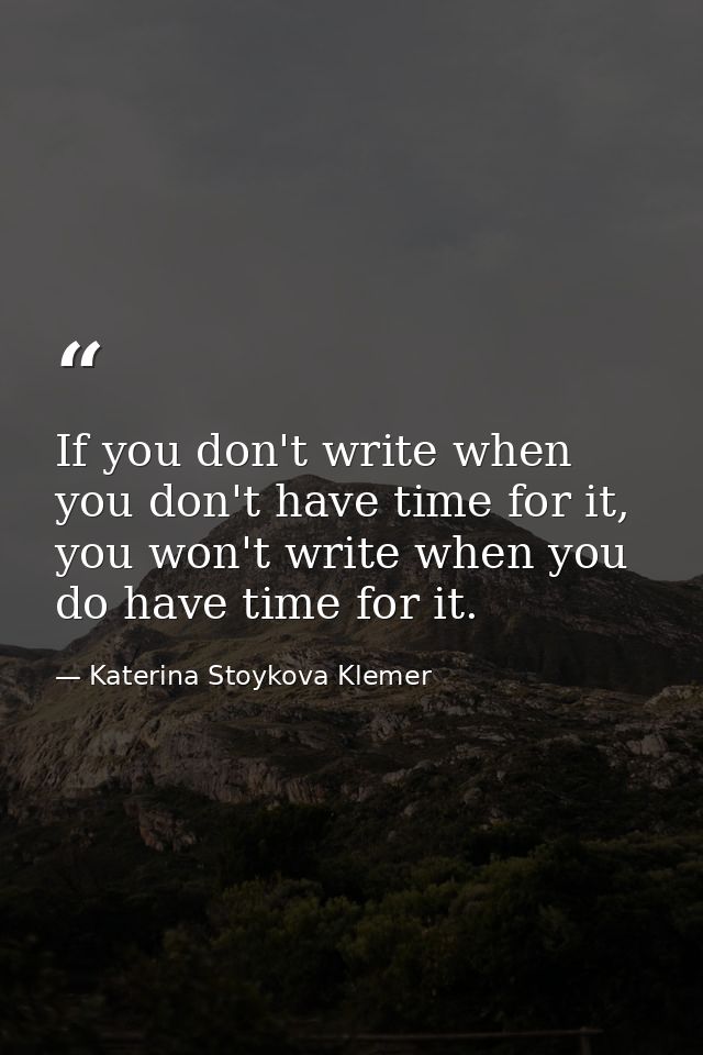 If you don't write when you don't have time for it, you won't write when you do have time for it. — Katerina Stoykova Klemer