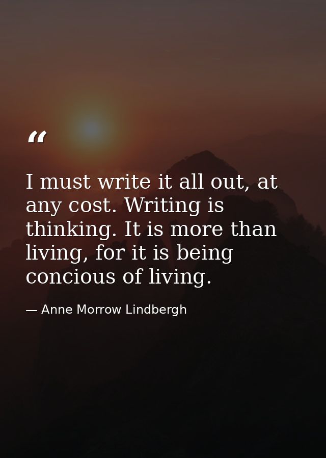 I must write it all out, at any cost. Writing is thinking. It is more than living, for it is being concious of living. — Anne Morrow Lindbergh
