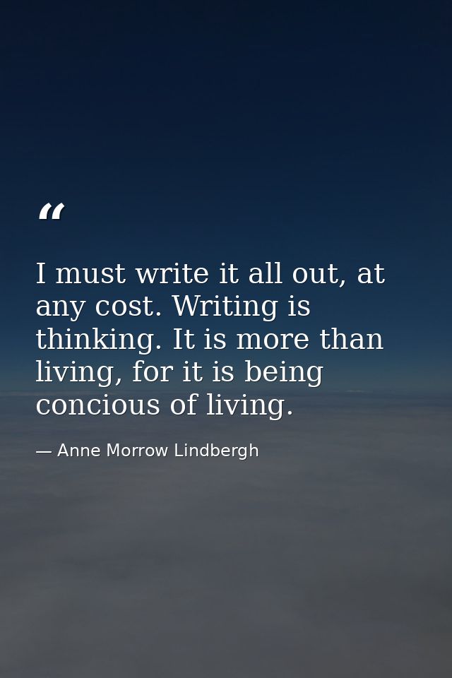 I must write it all out, at any cost. Writing is thinking. It is more than living, for it is being concious of living. — Anne Morrow Lindbergh