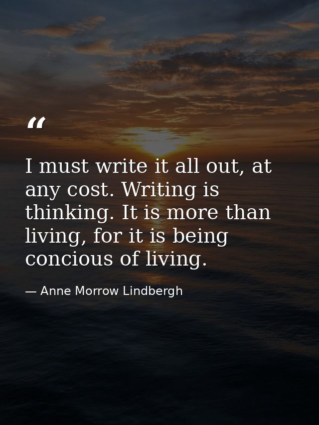 I must write it all out, at any cost. Writing is thinking. It is more than living, for it is being concious of living. — Anne Morrow Lindbergh