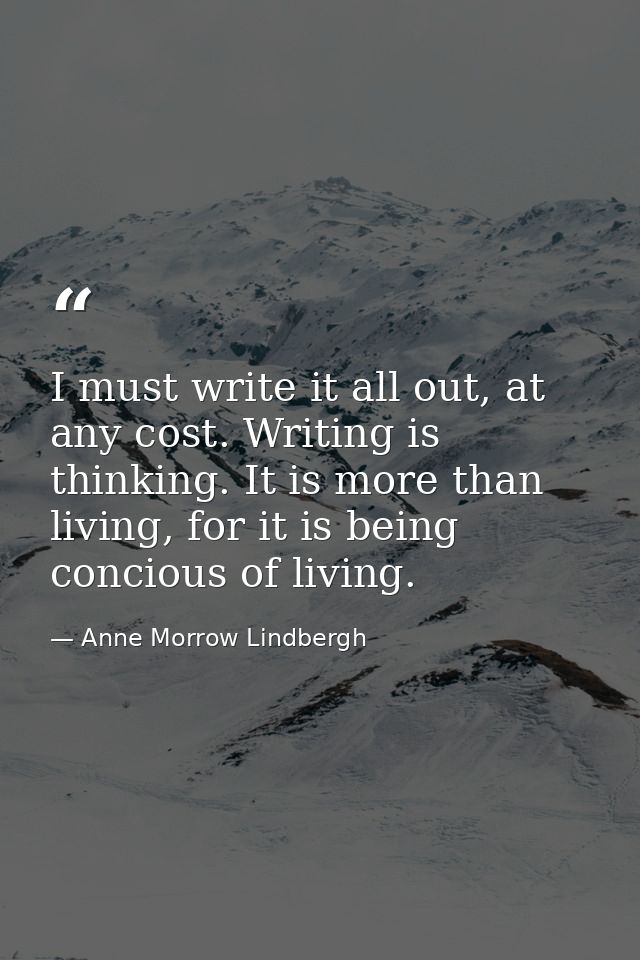 I must write it all out, at any cost. Writing is thinking. It is more than living, for it is being concious of living. — Anne Morrow Lindbergh