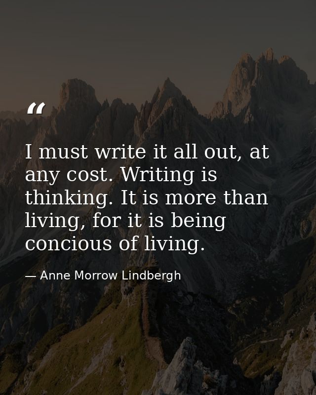 I must write it all out, at any cost. Writing is thinking. It is more than living, for it is being concious of living. — Anne Morrow Lindbergh