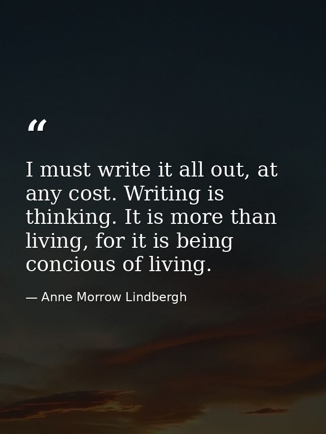 I must write it all out, at any cost. Writing is thinking. It is more than living, for it is being concious of living. — Anne Morrow Lindbergh