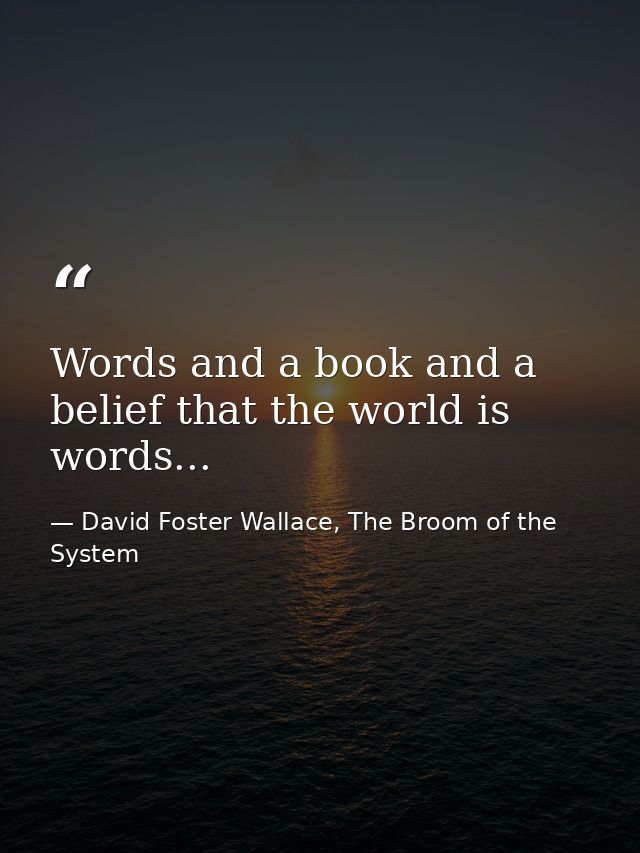 Words and a book and a belief that the world is words... — David Foster Wallace, The Broom of the System