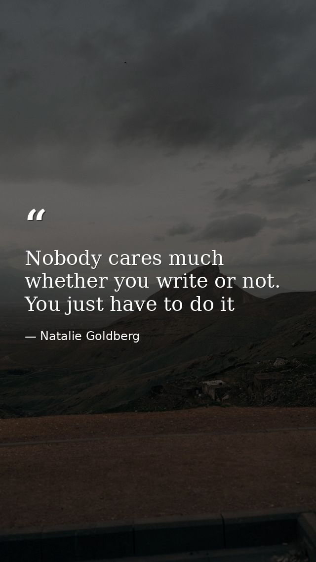 Nobody cares much whether you write or not. You just have to do it — Natalie Goldberg