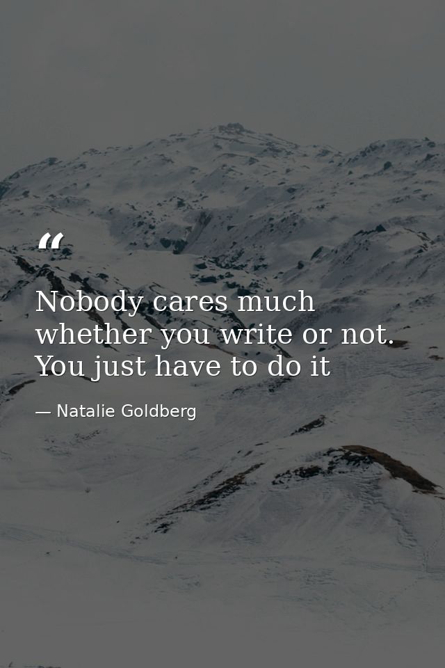 Nobody cares much whether you write or not. You just have to do it — Natalie Goldberg