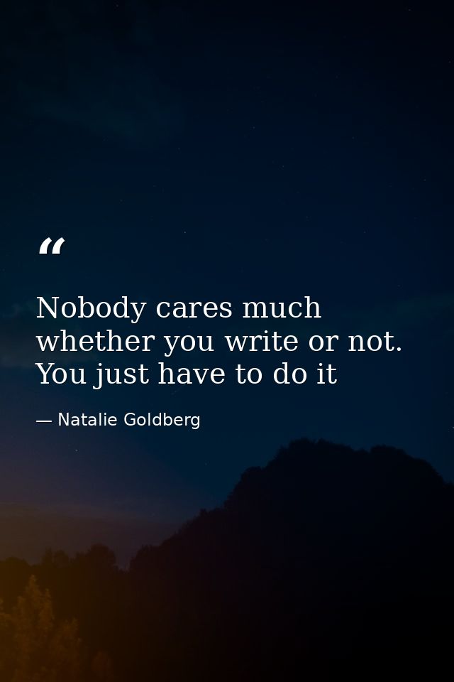 Nobody cares much whether you write or not. You just have to do it — Natalie Goldberg