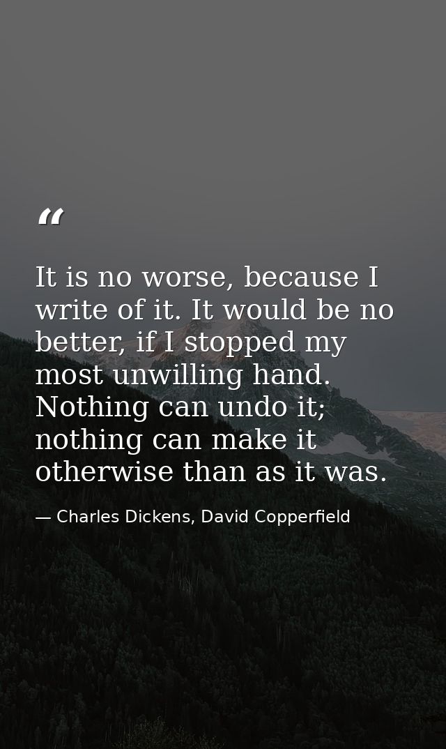 It is no worse, because I write of it. It would be no better, if I stopped my most unwilling hand. Nothing can undo it;  — Charles Dickens, David Copperfield