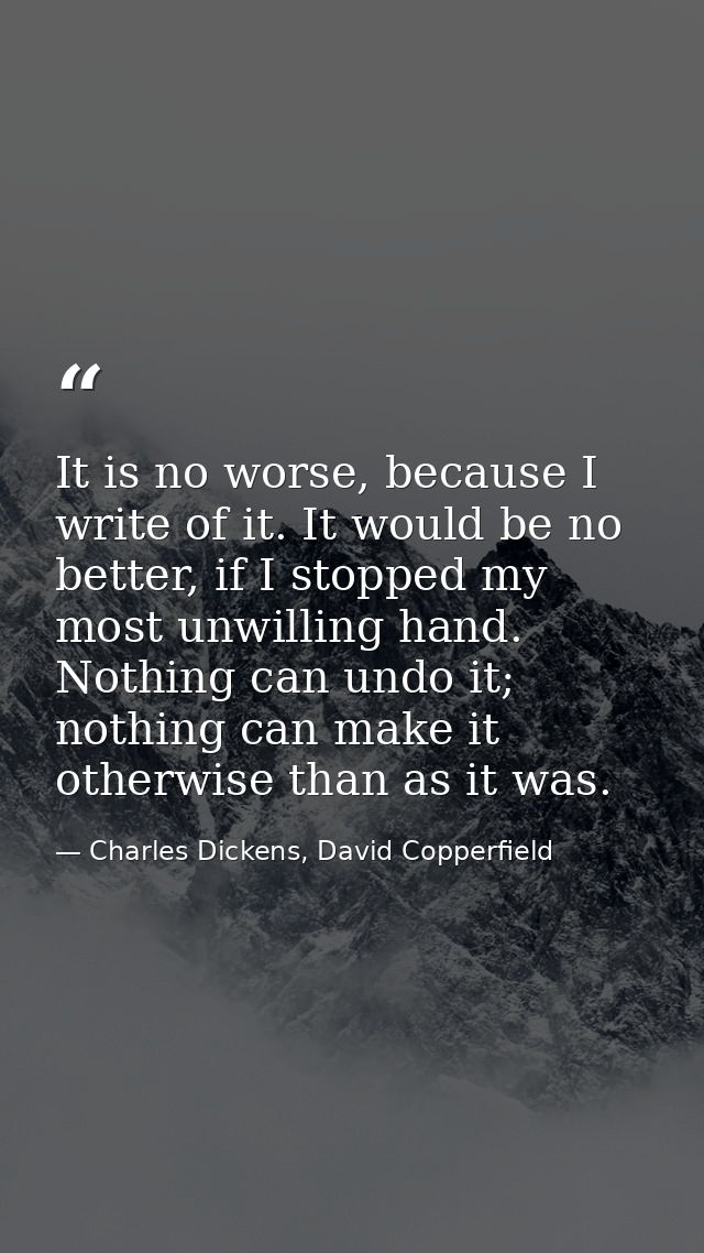 It is no worse, because I write of it. It would be no better, if I stopped my most unwilling hand. Nothing can undo it;  — Charles Dickens, David Copperfield