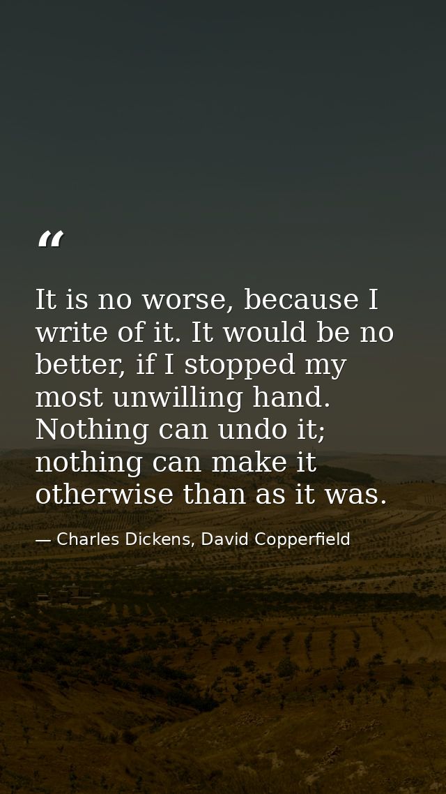 It is no worse, because I write of it. It would be no better, if I stopped my most unwilling hand. Nothing can undo it;  — Charles Dickens, David Copperfield