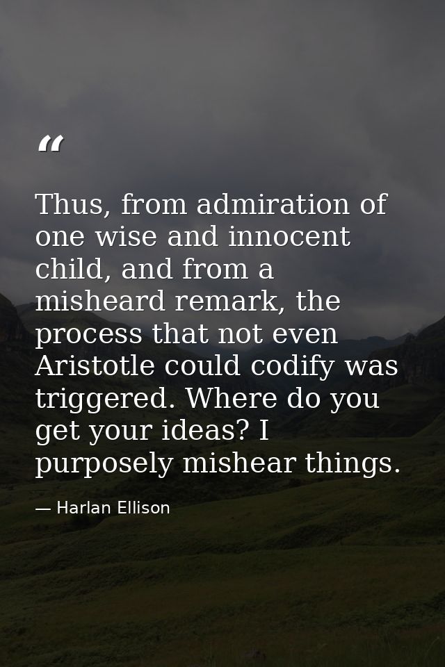 Thus, from admiration of one wise and innocent child, and from a misheard remark, the process that not even Aristotle co — Harlan Ellison