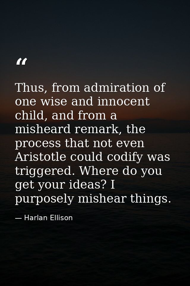 Thus, from admiration of one wise and innocent child, and from a misheard remark, the process that not even Aristotle co — Harlan Ellison