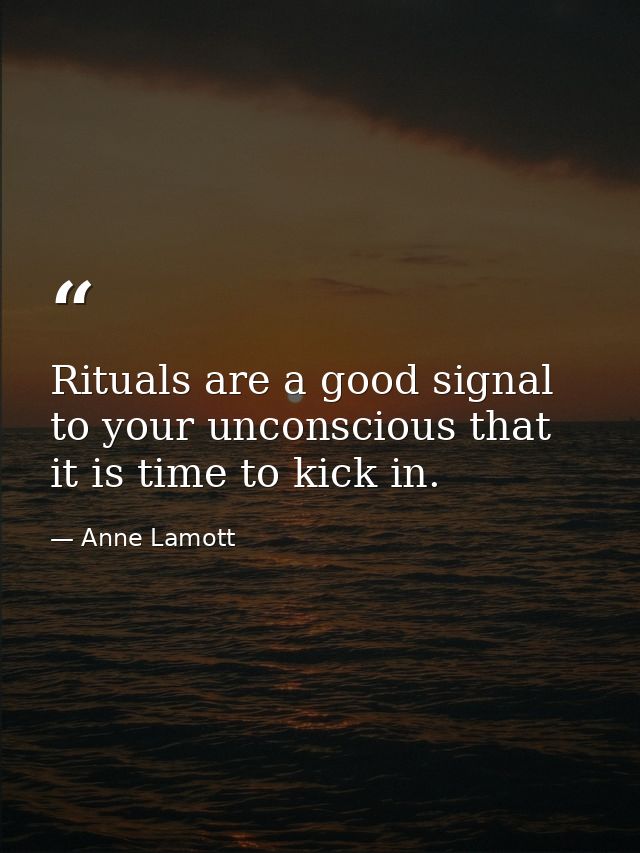 Rituals are a good signal to your unconscious that it is time to kick in. — Anne Lamott
