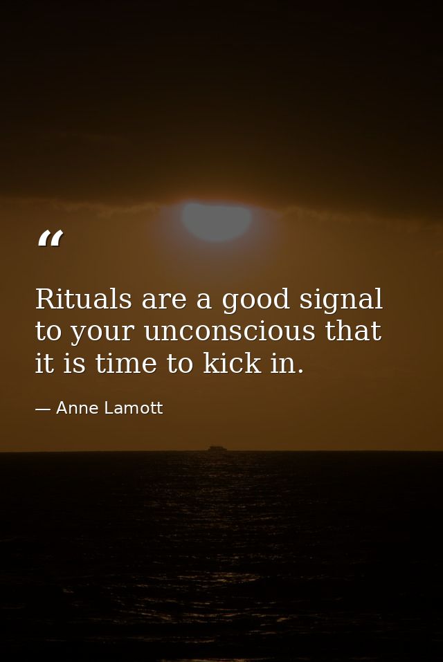Rituals are a good signal to your unconscious that it is time to kick in. — Anne Lamott