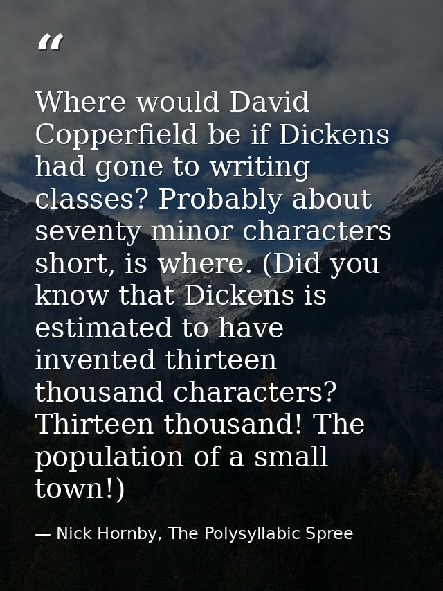 Where would David Copperfield be if Dickens had gone to writing classes? Probably about seventy minor characters short,  — Nick Hornby, The Polysyllabic Spree