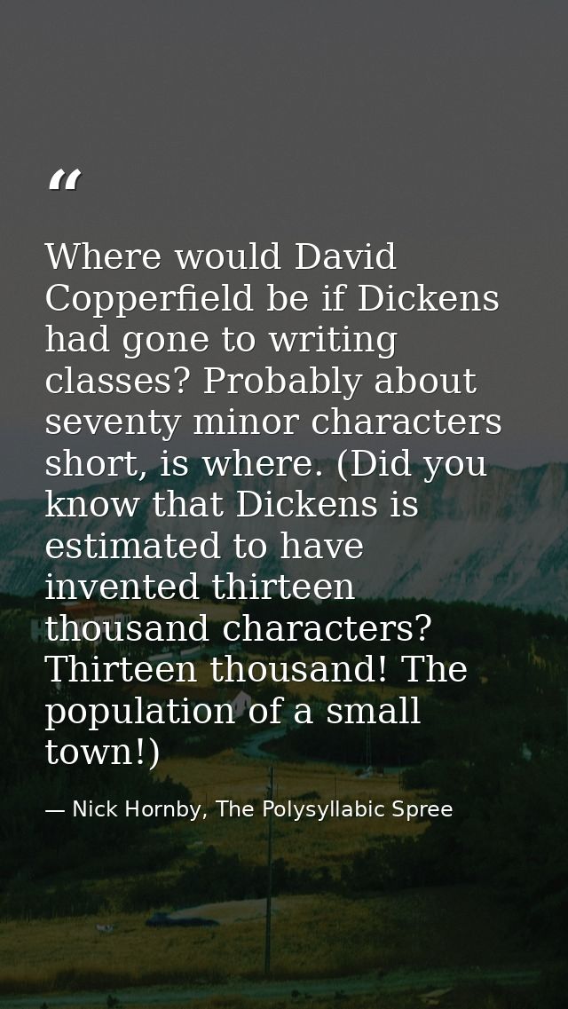 Where would David Copperfield be if Dickens had gone to writing classes? Probably about seventy minor characters short,  — Nick Hornby, The Polysyllabic Spree