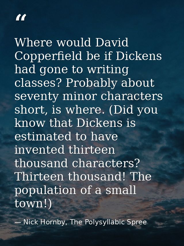 Where would David Copperfield be if Dickens had gone to writing classes? Probably about seventy minor characters short,  — Nick Hornby, The Polysyllabic Spree