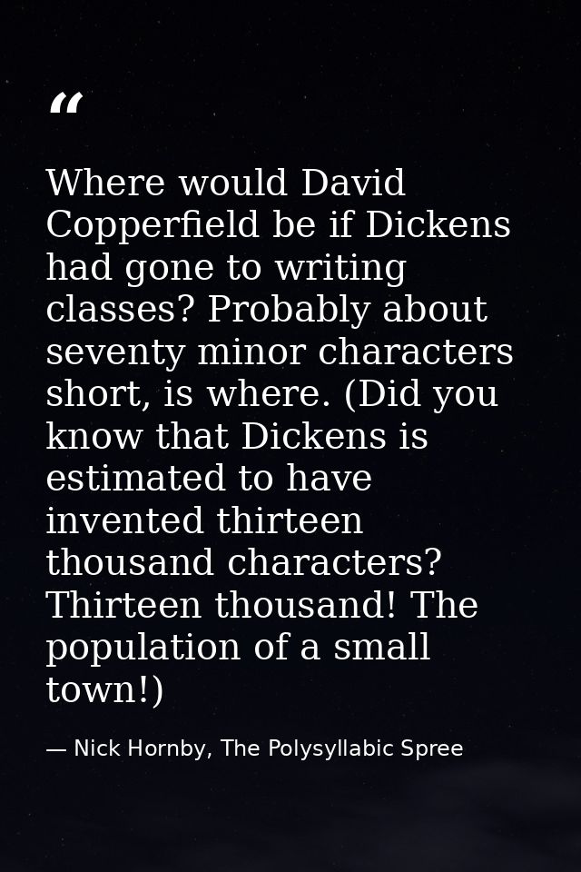 Where would David Copperfield be if Dickens had gone to writing classes? Probably about seventy minor characters short,  — Nick Hornby, The Polysyllabic Spree