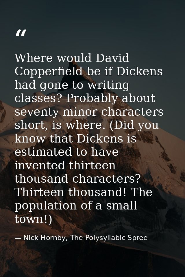 Where would David Copperfield be if Dickens had gone to writing classes? Probably about seventy minor characters short,  — Nick Hornby, The Polysyllabic Spree